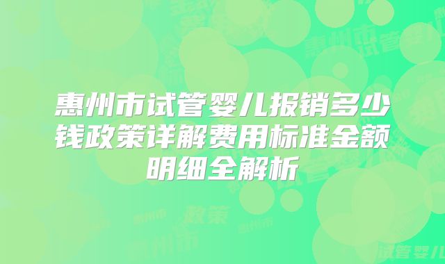 惠州市试管婴儿报销多少钱政策详解费用标准金额明细全解析