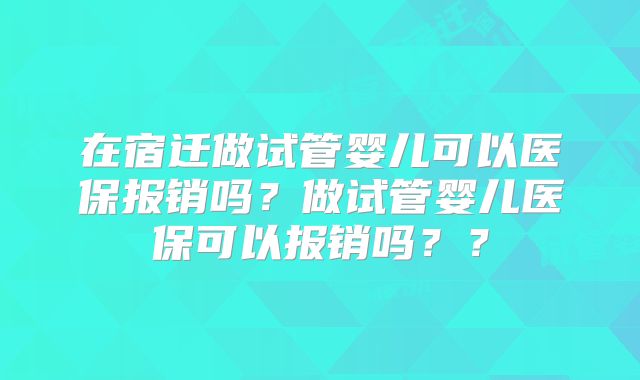 在宿迁做试管婴儿可以医保报销吗?做试管婴儿医保可以报销吗??