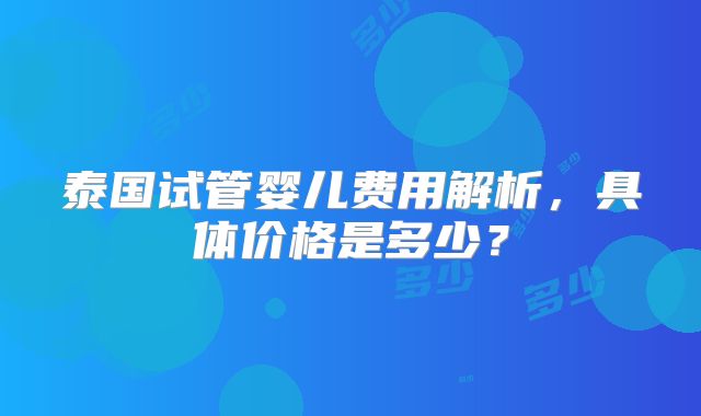 泰国试管婴儿费用解析，具体价格是多少？