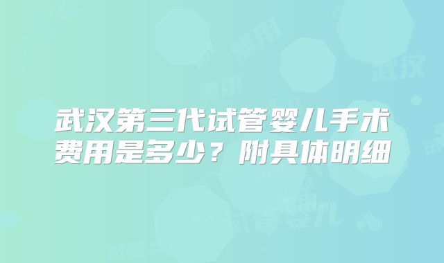 武汉第三代试管婴儿手术费用是多少？附具体明细