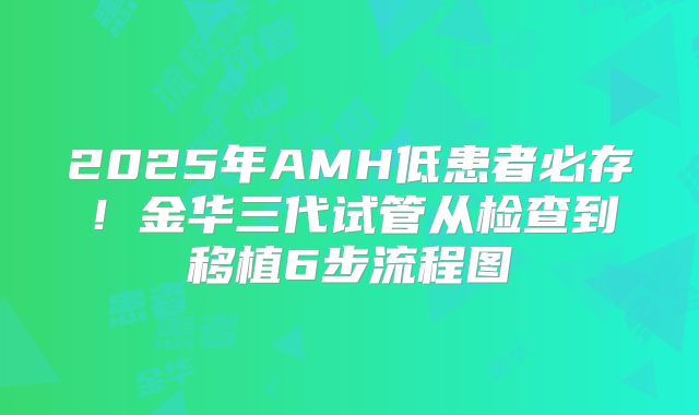 2025年AMH低患者必存!金华三代试管从检查到移植6步流程图