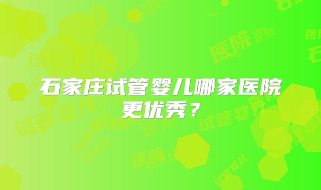 石家庄试管婴儿哪家医院更优秀?