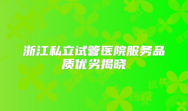 浙江私立试管医院服务品质优劣揭晓