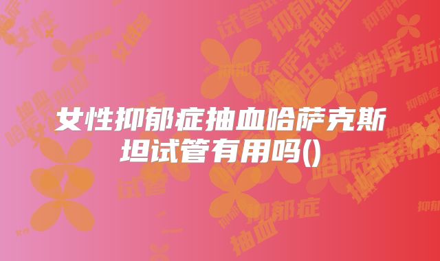 女性抑郁症抽血哈萨克斯坦试管有用吗()