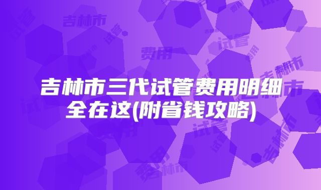 吉林市三代试管费用明细全在这(附省钱攻略)