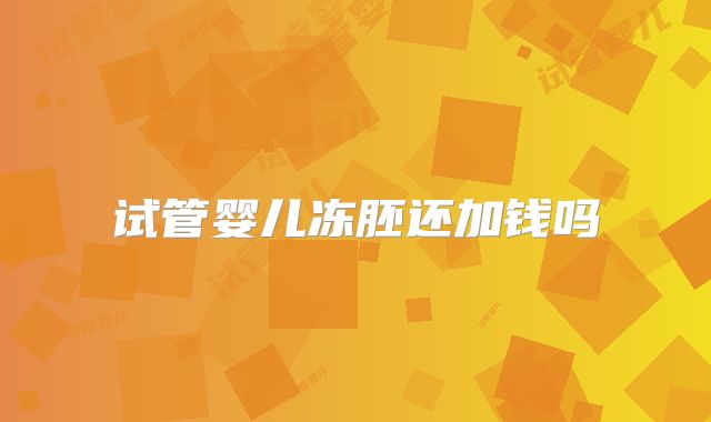 试管婴儿冻胚还加钱吗