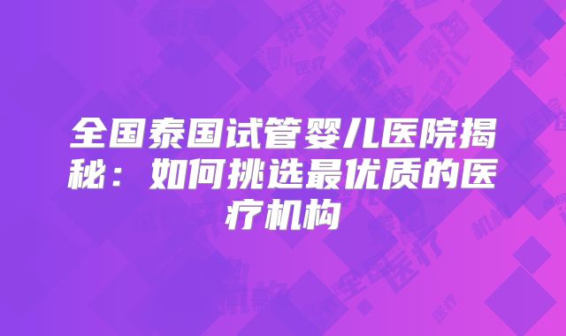全国泰国试管婴儿医院揭秘:如何挑选最优质的医疗机构