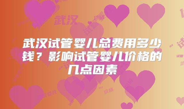 武汉试管婴儿总费用多少钱？影响试管婴儿价格的几点因素