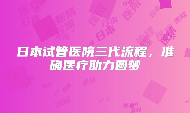 日本试管医院三代流程,准确医疗助力圆梦