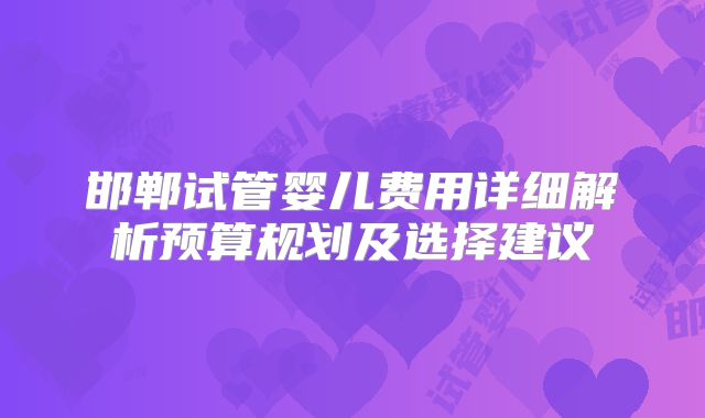 邯郸试管婴儿费用详细解析预算规划及选择建议