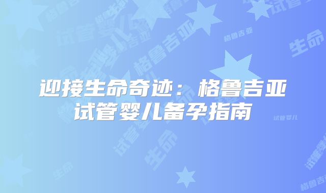 迎接生命奇迹:格鲁吉亚试管婴儿备孕指南