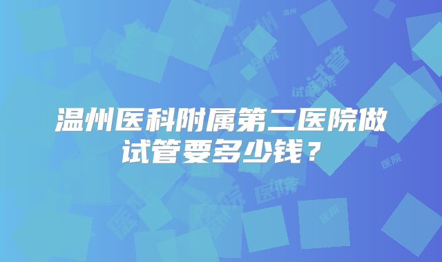 温州医科附属第二医院做试管要多少钱?