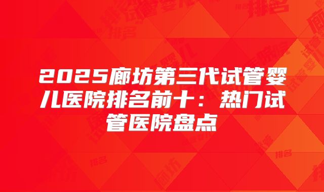 2025廊坊第三代试管婴儿医院排名前十:热门试管医院盘点