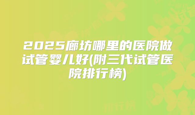 2025廊坊哪里的医院做试管婴儿好(附三代试管医院排行榜)