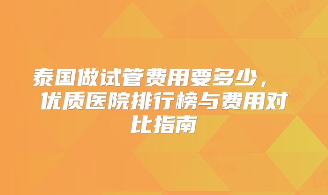 泰国做试管费用要多少， 优质医院排行榜与费用对比指南