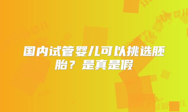 国内试管婴儿可以挑选胚胎?是真是假