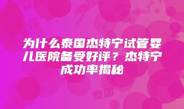 为什么泰国杰特宁试管婴儿医院备受好评?杰特宁成功率揭秘