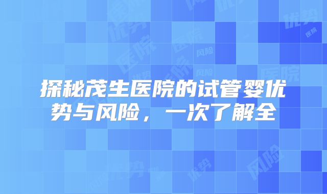 探秘茂生医院的试管婴优势与风险,一次了解全