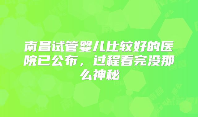 南昌试管婴儿比较好的医院已公布，过程看完没那么神秘