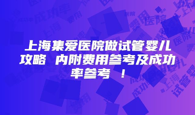 上海集爱医院做试管婴儿攻略 内附费用参考及成功率参考 ！
