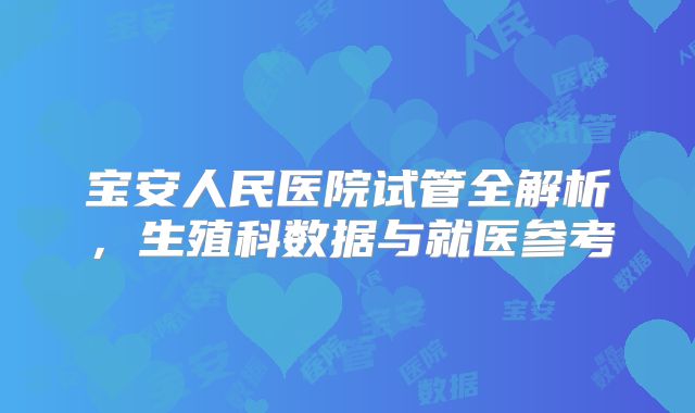 宝安人民医院试管全解析，生殖科数据与就医参考