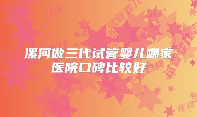 漯河做三代试管婴儿哪家医院口碑比较好