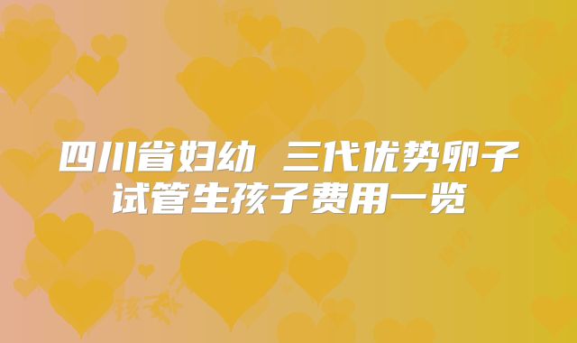 四川省妇幼 三代优势卵子试管生孩子费用一览