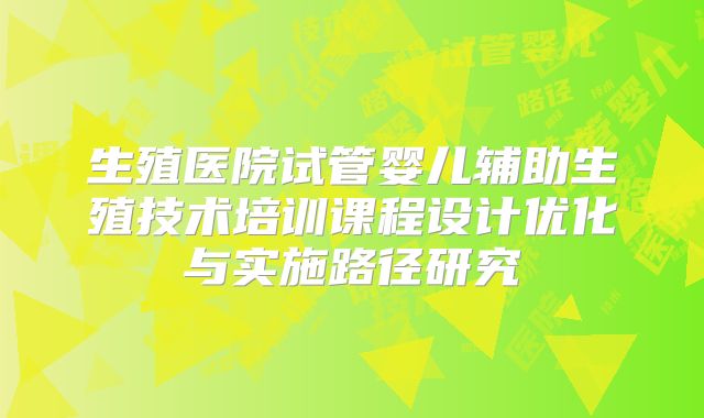 生殖医院试管婴儿辅助生殖技术培训课程设计优化与实施路径研究