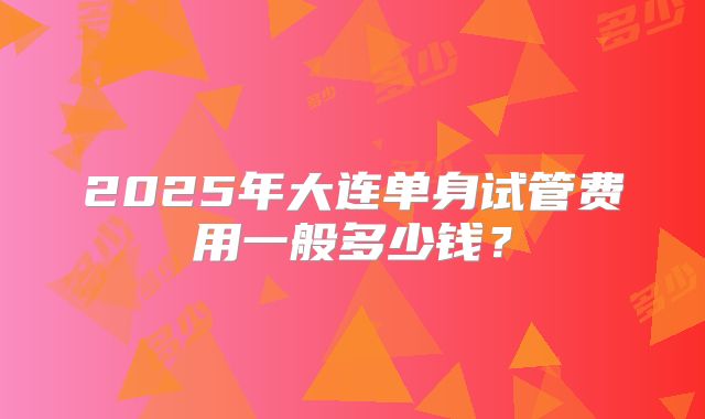 2025年大连单身试管费用一般多少钱？
