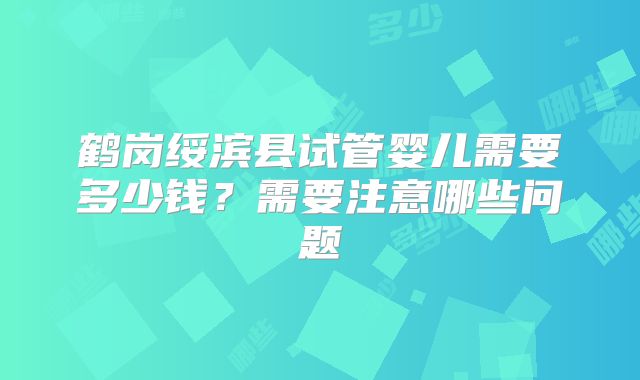 鹤岗绥滨县试管婴儿需要多少钱？需要注意哪些问题
