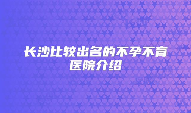 长沙比较出名的不孕不育医院介绍