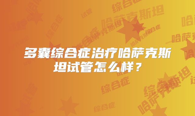 多囊综合症治疗哈萨克斯坦试管怎么样?