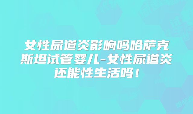 女性尿道炎影响吗哈萨克斯坦试管婴儿-女性尿道炎还能性生活吗!