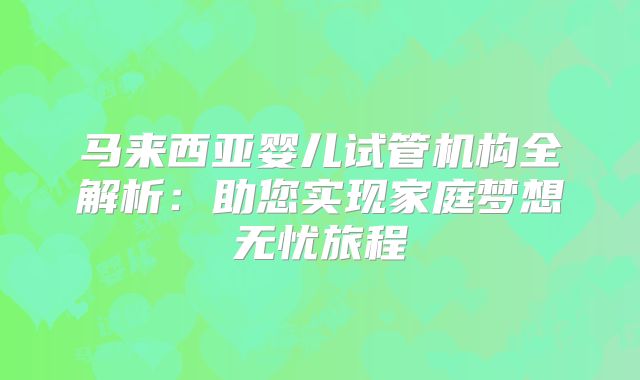 马来西亚婴儿试管机构全解析:助您实现家庭梦想无忧旅程