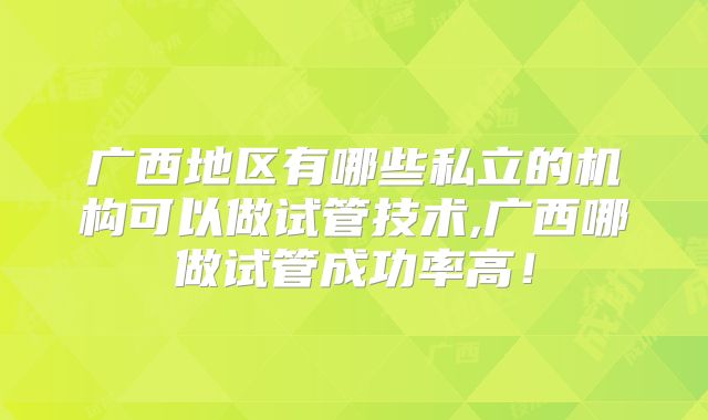 广西地区有哪些私立的机构可以做试管技术,广西哪做试管成功率高!