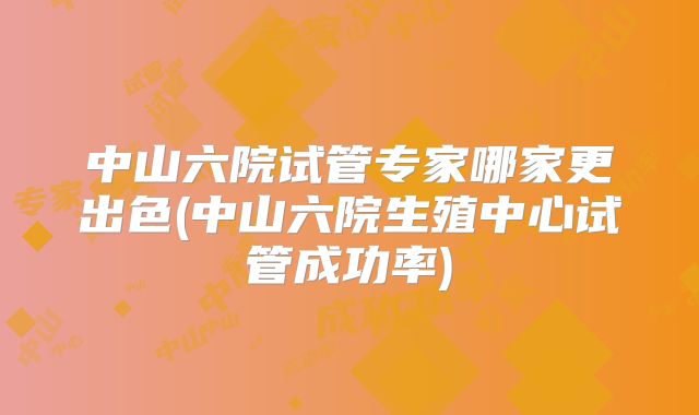 中山六院试管专家哪家更出色(中山六院生殖中心试管成功率)