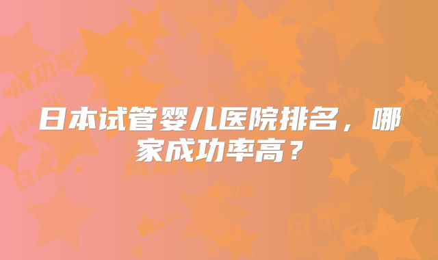 日本试管婴儿医院排名,哪家成功率高?