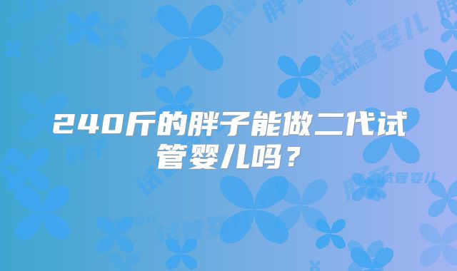 240斤的胖子能做二代试管婴儿吗?