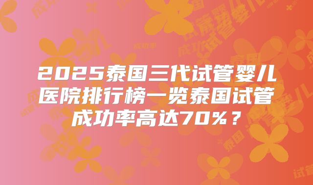 2025泰国三代试管婴儿医院排行榜一览泰国试管成功率高达70%?