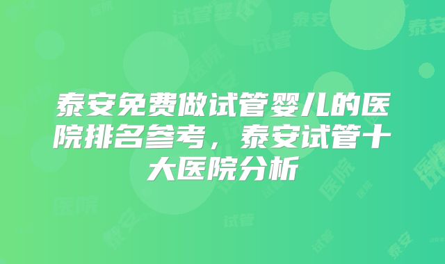 泰安免费做试管婴儿的医院排名参考，泰安试管十大医院分析