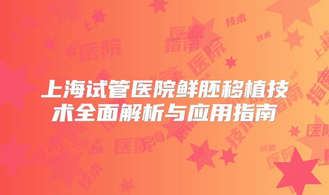 上海试管医院鲜胚移植技术全面解析与应用指南