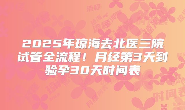 2025年琼海去北医三院试管全流程!月经第3天到验孕30天时间表