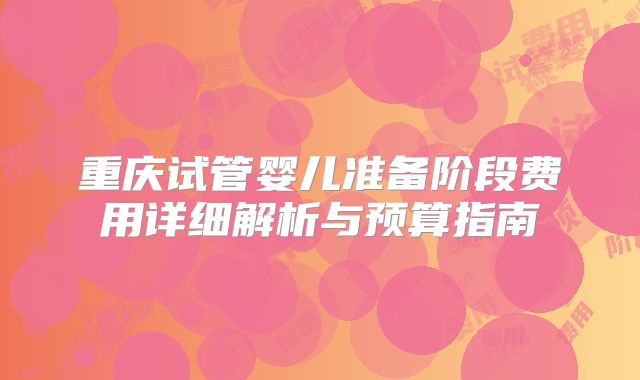 重庆试管婴儿准备阶段费用详细解析与预算指南