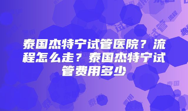 泰国杰特宁试管医院?流程怎么走?泰国杰特宁试管费用多少