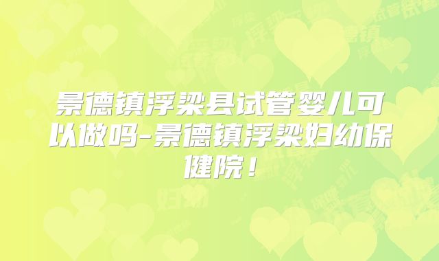 景德镇浮梁县试管婴儿可以做吗-景德镇浮梁妇幼保健院!