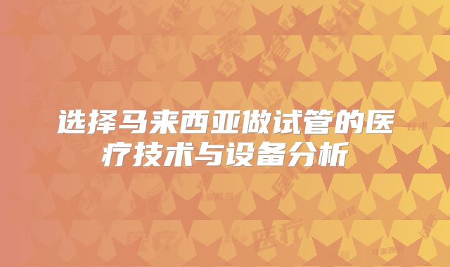 选择马来西亚做试管的医疗技术与设备分析