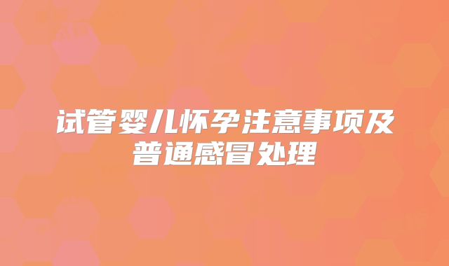 试管婴儿怀孕注意事项及普通感冒处理