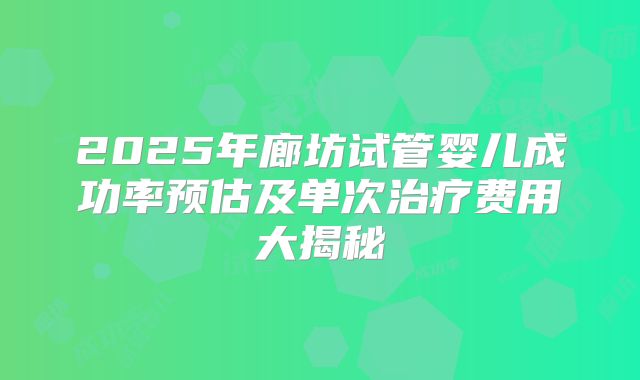 2025年廊坊试管婴儿成功率预估及单次治疗费用大揭秘