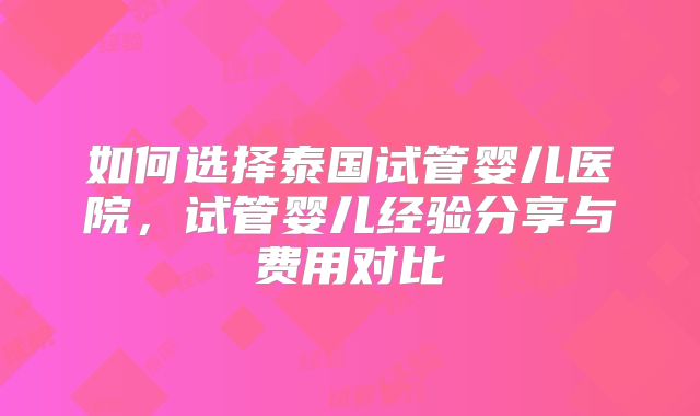 如何选择泰国试管婴儿医院,试管婴儿经验分享与费用对比
