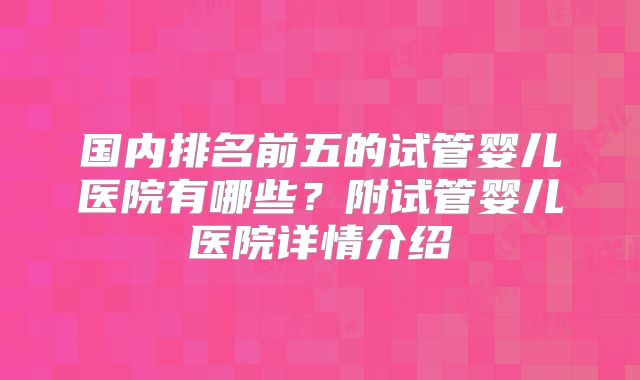 国内排名前五的试管婴儿医院有哪些？附试管婴儿医院详情介绍